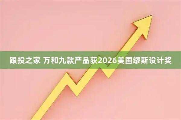 跟投之家 万和九款产品获2026美国缪斯设计奖