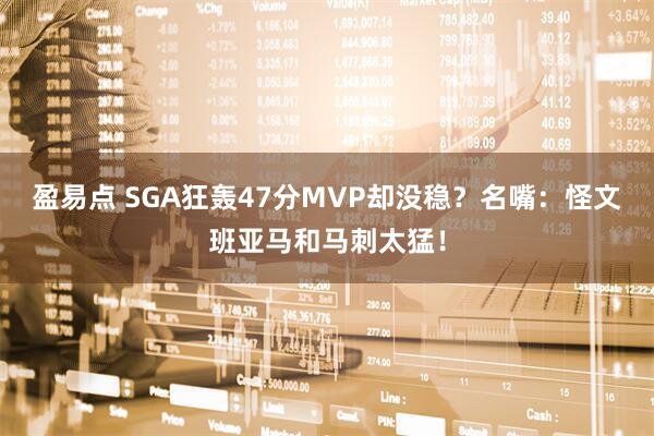 盈易点 SGA狂轰47分MVP却没稳？名嘴：怪文班亚马和马刺太猛！