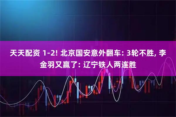 天天配资 1-2! 北京国安意外翻车: 3轮不胜, 李金羽又赢了: 辽宁铁人两连胜