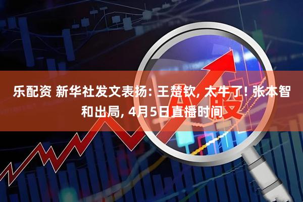 乐配资 新华社发文表扬: 王楚钦, 太牛了! 张本智和出局, 4月5日直播时间