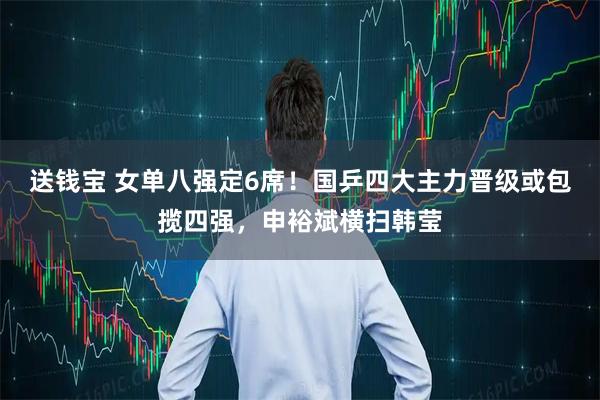 送钱宝 女单八强定6席！国乒四大主力晋级或包揽四强，申裕斌横扫韩莹