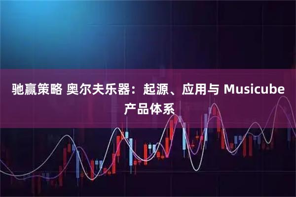 驰赢策略 奥尔夫乐器：起源、应用与 Musicube 产品体系
