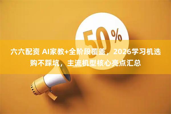 六六配资 AI家教+全阶段覆盖,2026学习机选购不踩坑,主流机型核心亮点汇总