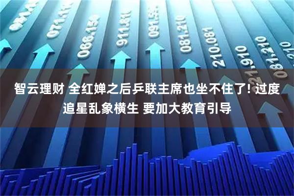 智云理财 全红婵之后乒联主席也坐不住了! 过度追星乱象横生 要加大教育引导