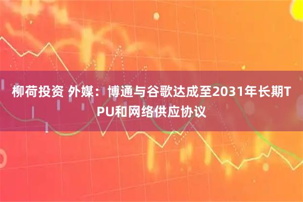 柳荷投资 外媒:博通与谷歌达成至2031年长期TPU和网络供应协议