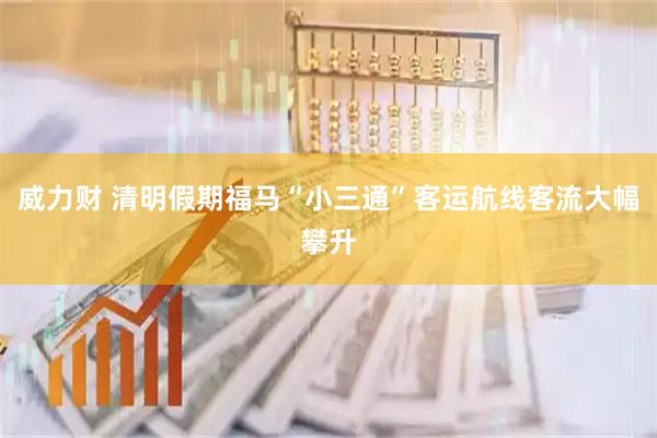 威力财 清明假期福马“小三通”客运航线客流大幅攀升
