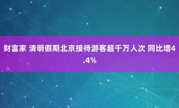 财富家 清明假期北京接待游客超千万人次 同比增4.4%