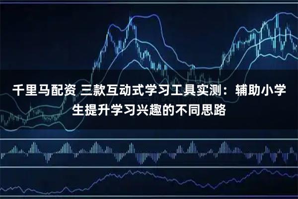 千里马配资 三款互动式学习工具实测：辅助小学生提升学习兴趣的不同思路